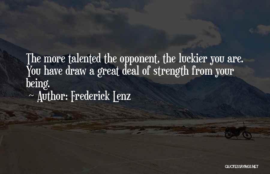 Frederick Lenz Quotes: The More Talented The Opponent, The Luckier You Are. You Have Draw A Great Deal Of Strength From Your Being.