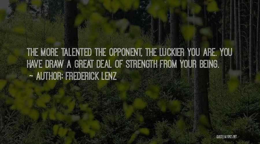 Frederick Lenz Quotes: The More Talented The Opponent, The Luckier You Are. You Have Draw A Great Deal Of Strength From Your Being.