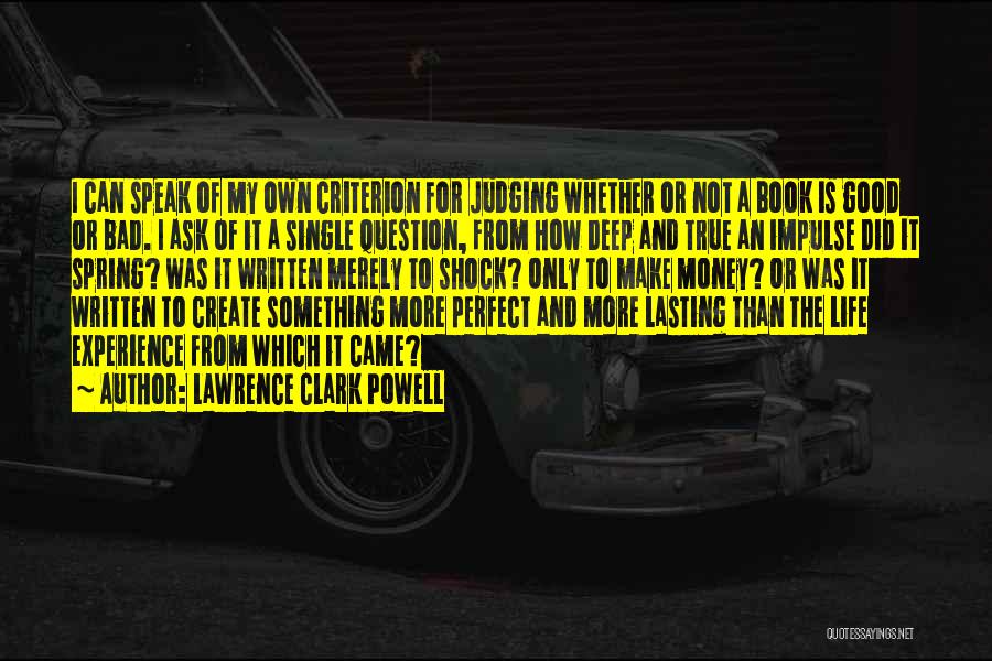 Lawrence Clark Powell Quotes: I Can Speak Of My Own Criterion For Judging Whether Or Not A Book Is Good Or Bad. I Ask