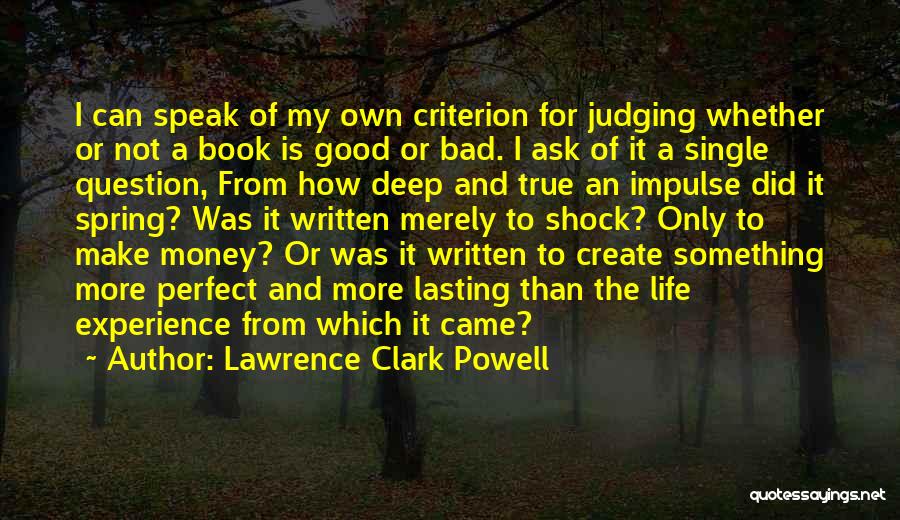 Lawrence Clark Powell Quotes: I Can Speak Of My Own Criterion For Judging Whether Or Not A Book Is Good Or Bad. I Ask