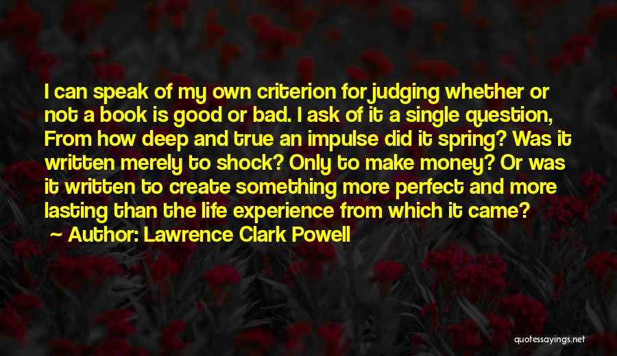 Lawrence Clark Powell Quotes: I Can Speak Of My Own Criterion For Judging Whether Or Not A Book Is Good Or Bad. I Ask