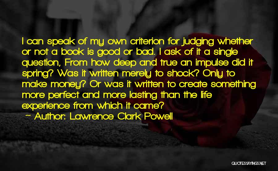 Lawrence Clark Powell Quotes: I Can Speak Of My Own Criterion For Judging Whether Or Not A Book Is Good Or Bad. I Ask