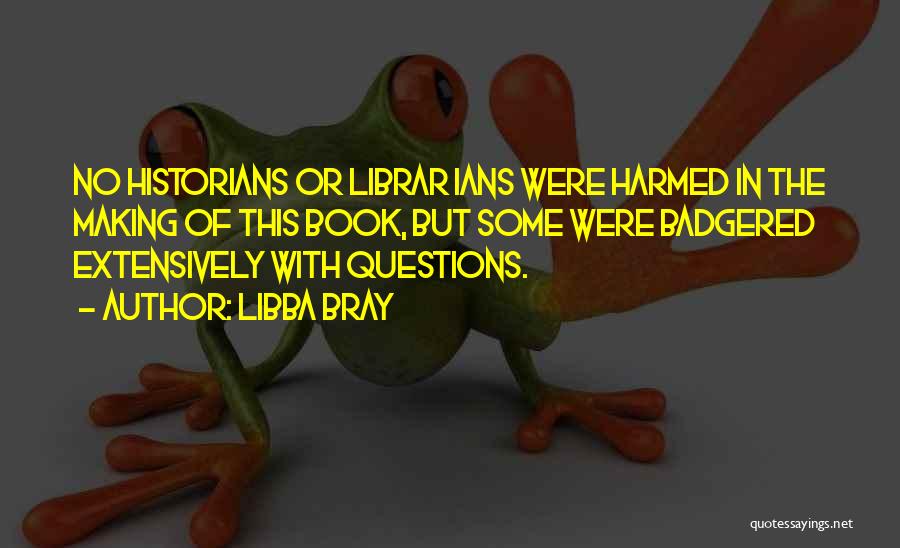 Libba Bray Quotes: No Historians Or Librar Ians Were Harmed In The Making Of This Book, But Some Were Badgered Extensively With Questions.