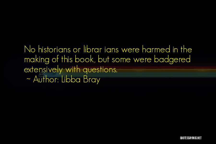 Libba Bray Quotes: No Historians Or Librar Ians Were Harmed In The Making Of This Book, But Some Were Badgered Extensively With Questions.