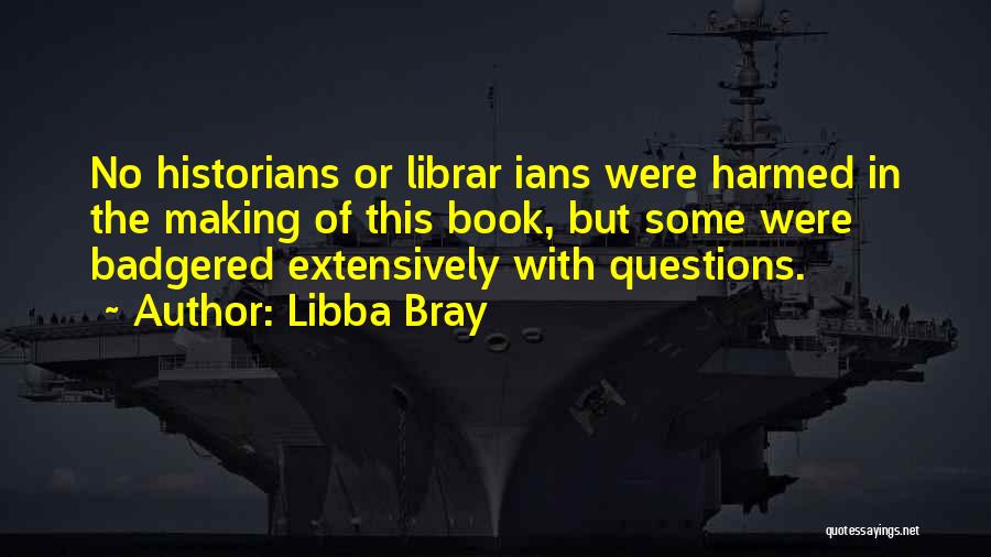 Libba Bray Quotes: No Historians Or Librar Ians Were Harmed In The Making Of This Book, But Some Were Badgered Extensively With Questions.