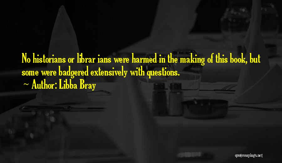 Libba Bray Quotes: No Historians Or Librar Ians Were Harmed In The Making Of This Book, But Some Were Badgered Extensively With Questions.