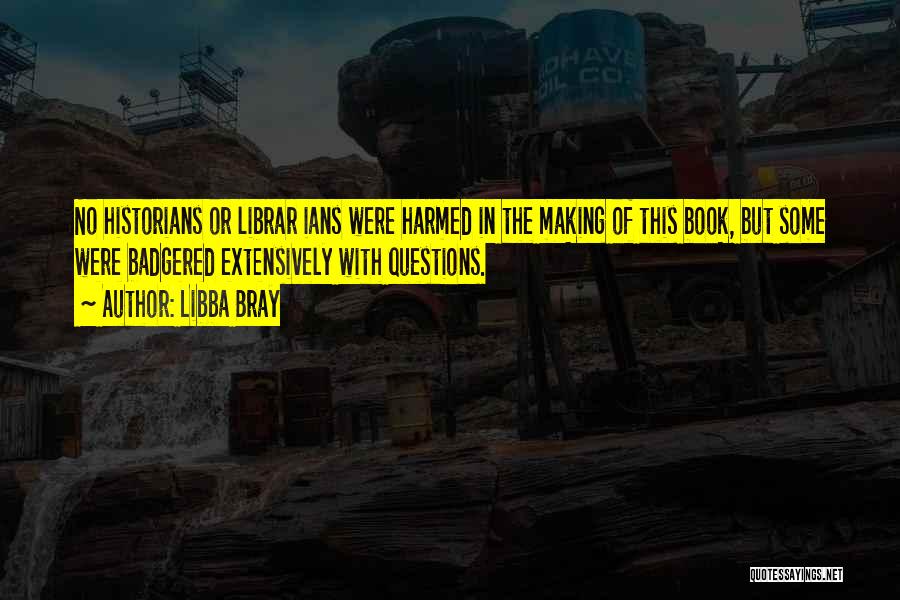 Libba Bray Quotes: No Historians Or Librar Ians Were Harmed In The Making Of This Book, But Some Were Badgered Extensively With Questions.