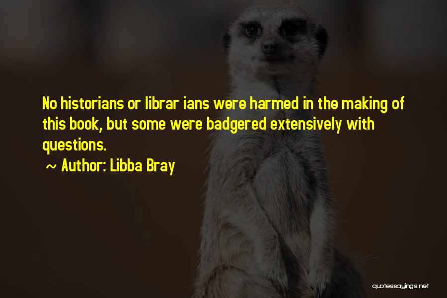 Libba Bray Quotes: No Historians Or Librar Ians Were Harmed In The Making Of This Book, But Some Were Badgered Extensively With Questions.