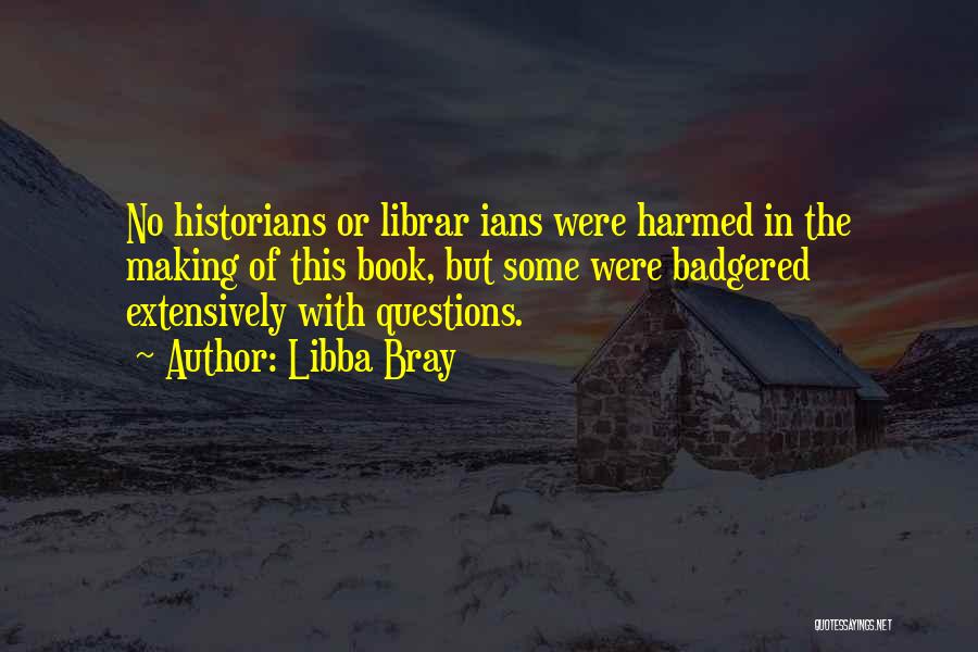 Libba Bray Quotes: No Historians Or Librar Ians Were Harmed In The Making Of This Book, But Some Were Badgered Extensively With Questions.