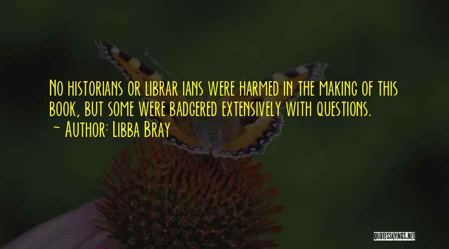 Libba Bray Quotes: No Historians Or Librar Ians Were Harmed In The Making Of This Book, But Some Were Badgered Extensively With Questions.