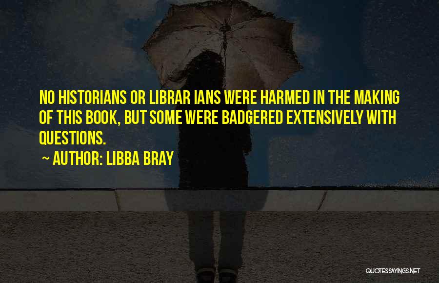 Libba Bray Quotes: No Historians Or Librar Ians Were Harmed In The Making Of This Book, But Some Were Badgered Extensively With Questions.