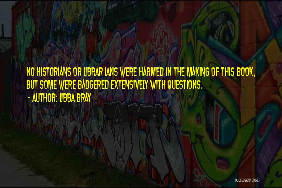 Libba Bray Quotes: No Historians Or Librar Ians Were Harmed In The Making Of This Book, But Some Were Badgered Extensively With Questions.