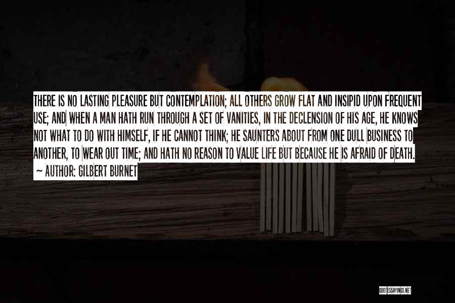 Gilbert Burnet Quotes: There Is No Lasting Pleasure But Contemplation; All Others Grow Flat And Insipid Upon Frequent Use; And When A Man