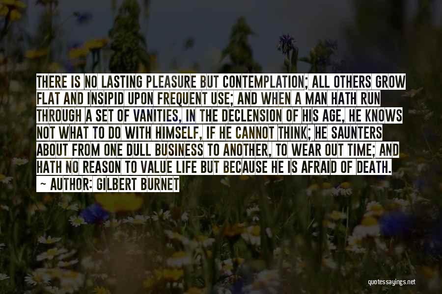 Gilbert Burnet Quotes: There Is No Lasting Pleasure But Contemplation; All Others Grow Flat And Insipid Upon Frequent Use; And When A Man