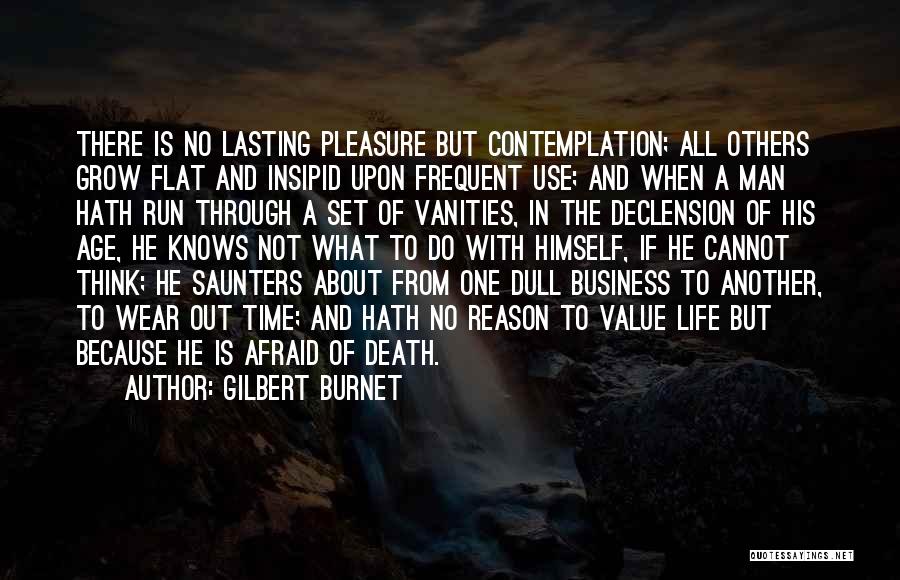 Gilbert Burnet Quotes: There Is No Lasting Pleasure But Contemplation; All Others Grow Flat And Insipid Upon Frequent Use; And When A Man