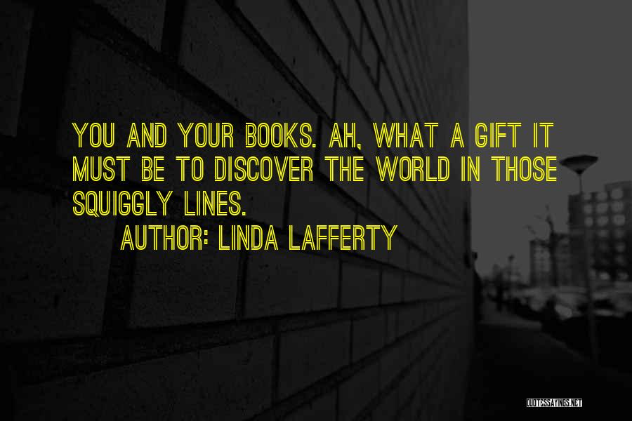 Linda Lafferty Quotes: You And Your Books. Ah, What A Gift It Must Be To Discover The World In Those Squiggly Lines.