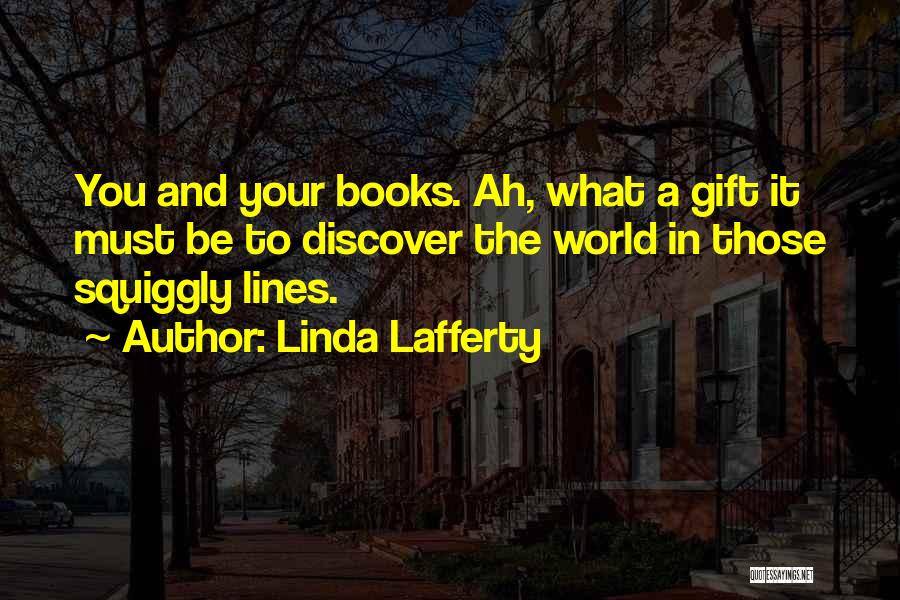 Linda Lafferty Quotes: You And Your Books. Ah, What A Gift It Must Be To Discover The World In Those Squiggly Lines.