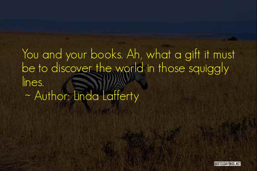Linda Lafferty Quotes: You And Your Books. Ah, What A Gift It Must Be To Discover The World In Those Squiggly Lines.