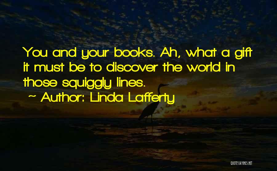 Linda Lafferty Quotes: You And Your Books. Ah, What A Gift It Must Be To Discover The World In Those Squiggly Lines.