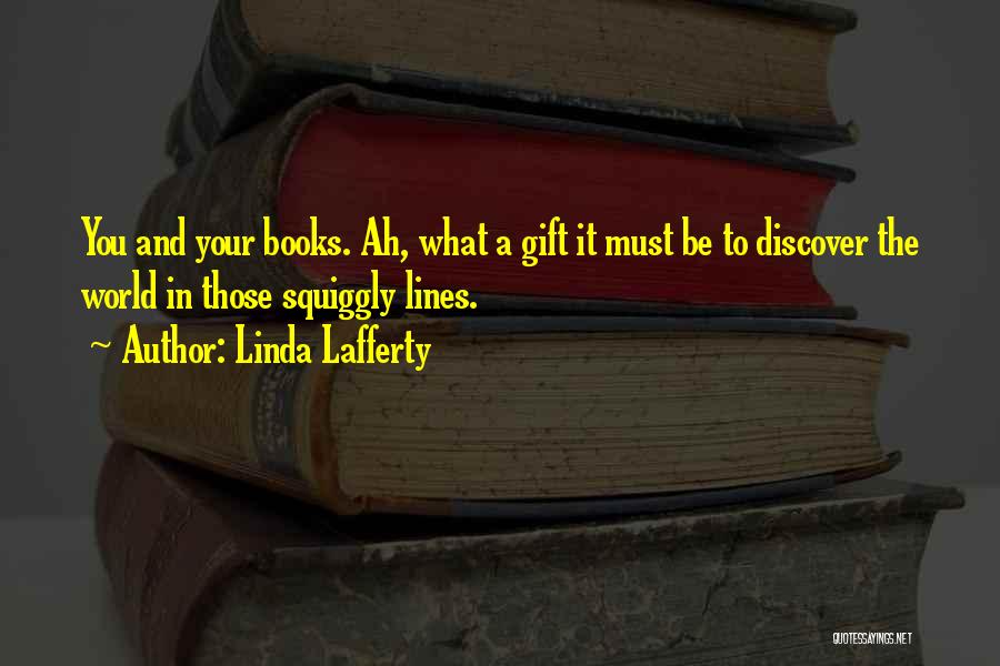 Linda Lafferty Quotes: You And Your Books. Ah, What A Gift It Must Be To Discover The World In Those Squiggly Lines.