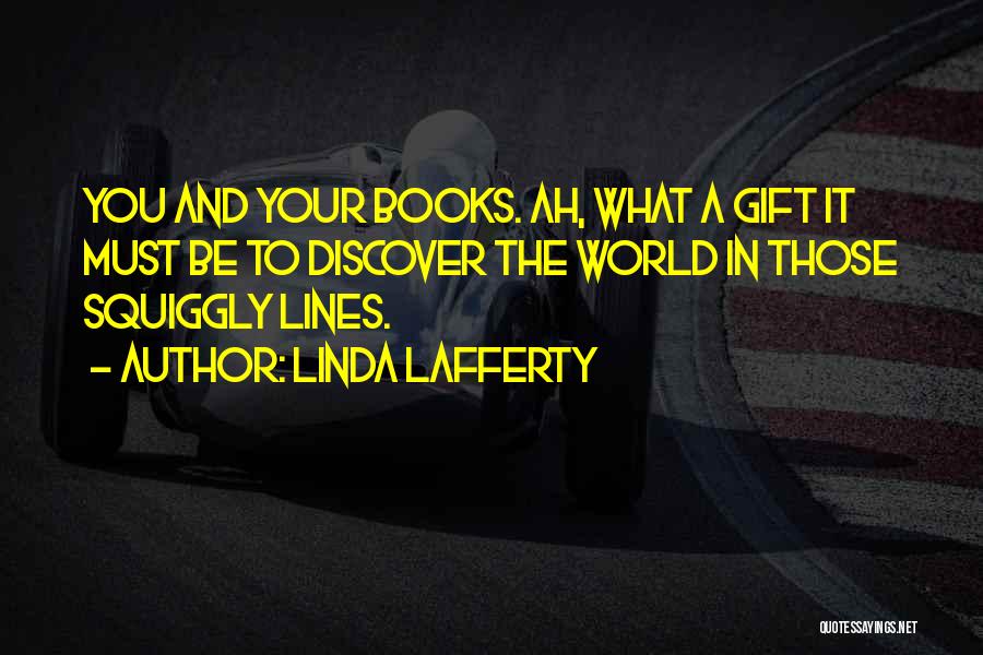 Linda Lafferty Quotes: You And Your Books. Ah, What A Gift It Must Be To Discover The World In Those Squiggly Lines.