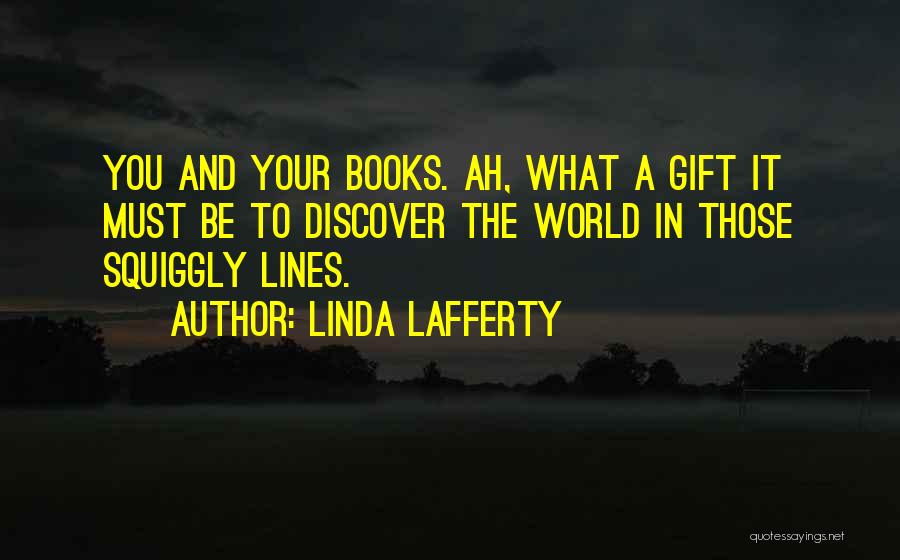 Linda Lafferty Quotes: You And Your Books. Ah, What A Gift It Must Be To Discover The World In Those Squiggly Lines.