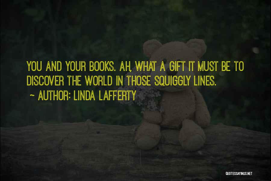 Linda Lafferty Quotes: You And Your Books. Ah, What A Gift It Must Be To Discover The World In Those Squiggly Lines.