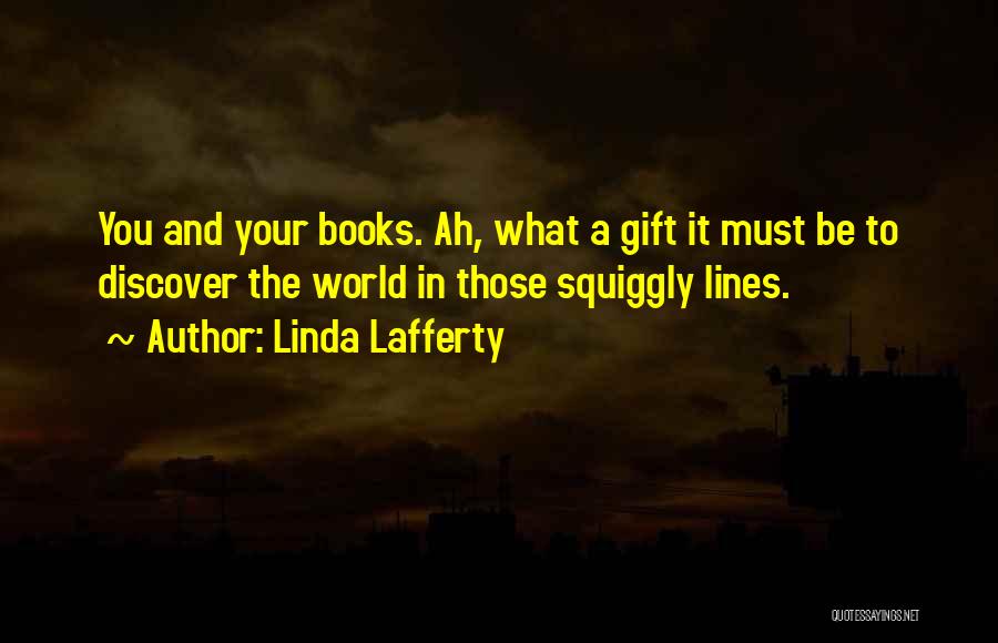 Linda Lafferty Quotes: You And Your Books. Ah, What A Gift It Must Be To Discover The World In Those Squiggly Lines.