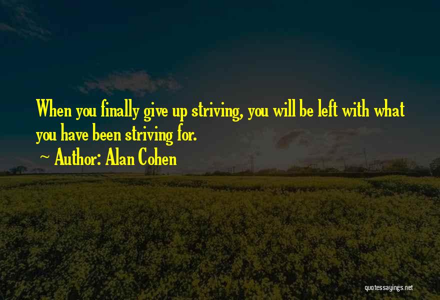 Alan Cohen Quotes: When You Finally Give Up Striving, You Will Be Left With What You Have Been Striving For.