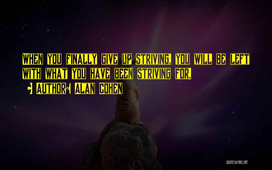 Alan Cohen Quotes: When You Finally Give Up Striving, You Will Be Left With What You Have Been Striving For.