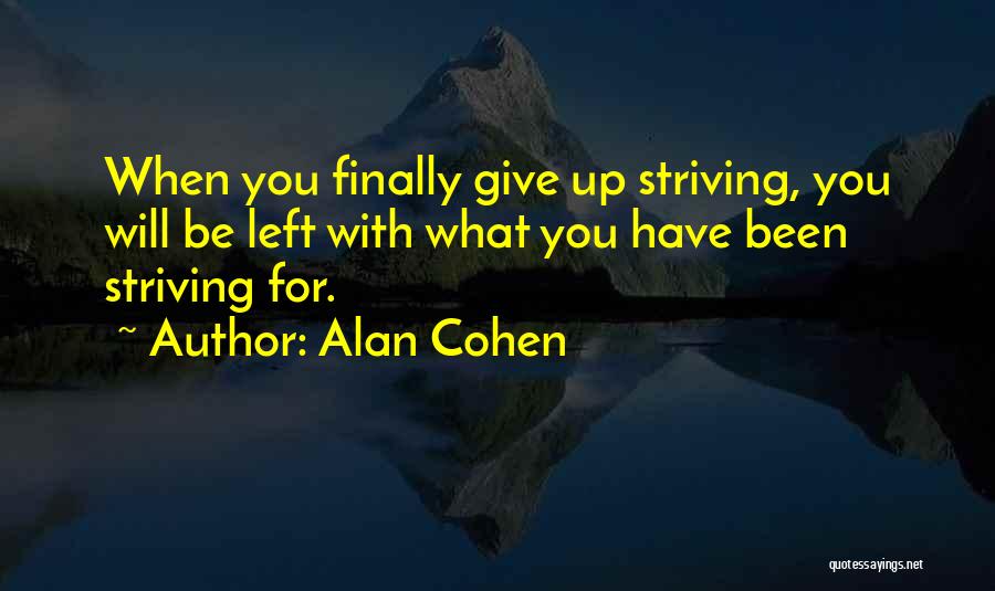 Alan Cohen Quotes: When You Finally Give Up Striving, You Will Be Left With What You Have Been Striving For.