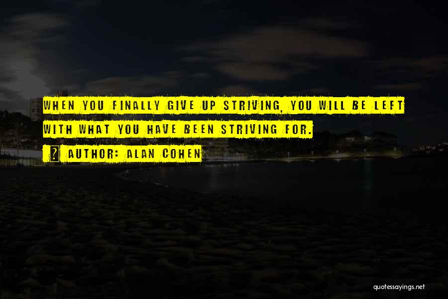 Alan Cohen Quotes: When You Finally Give Up Striving, You Will Be Left With What You Have Been Striving For.