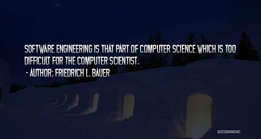 Friedrich L. Bauer Quotes: Software Engineering Is That Part Of Computer Science Which Is Too Difficult For The Computer Scientist.