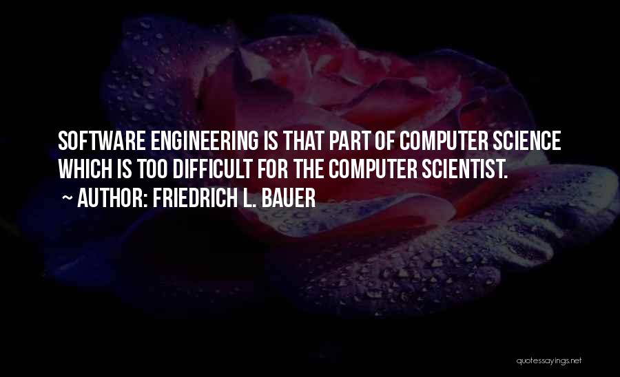 Friedrich L. Bauer Quotes: Software Engineering Is That Part Of Computer Science Which Is Too Difficult For The Computer Scientist.