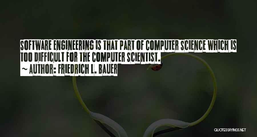 Friedrich L. Bauer Quotes: Software Engineering Is That Part Of Computer Science Which Is Too Difficult For The Computer Scientist.