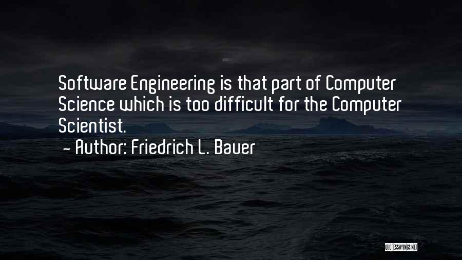 Friedrich L. Bauer Quotes: Software Engineering Is That Part Of Computer Science Which Is Too Difficult For The Computer Scientist.
