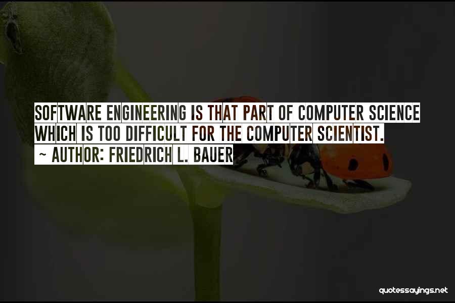 Friedrich L. Bauer Quotes: Software Engineering Is That Part Of Computer Science Which Is Too Difficult For The Computer Scientist.
