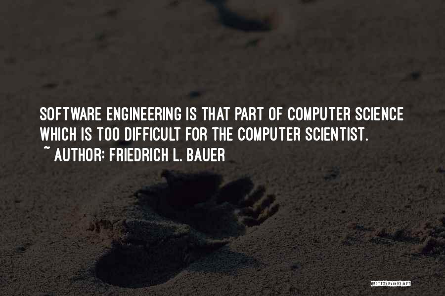 Friedrich L. Bauer Quotes: Software Engineering Is That Part Of Computer Science Which Is Too Difficult For The Computer Scientist.