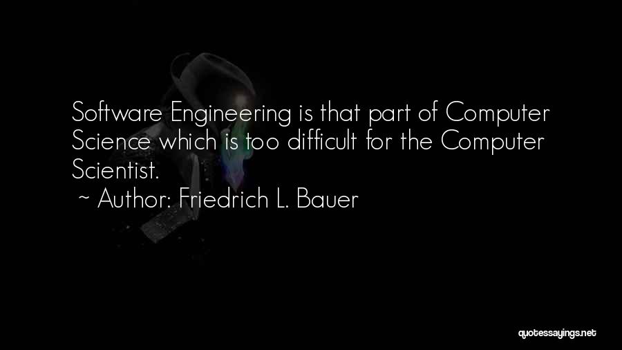 Friedrich L. Bauer Quotes: Software Engineering Is That Part Of Computer Science Which Is Too Difficult For The Computer Scientist.