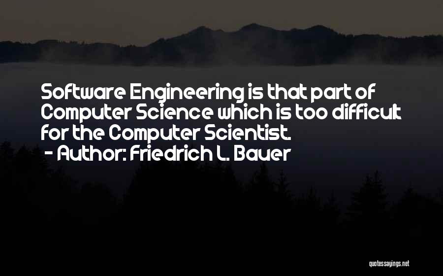 Friedrich L. Bauer Quotes: Software Engineering Is That Part Of Computer Science Which Is Too Difficult For The Computer Scientist.