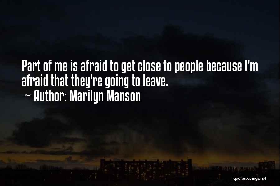 Marilyn Manson Quotes: Part Of Me Is Afraid To Get Close To People Because I'm Afraid That They're Going To Leave.