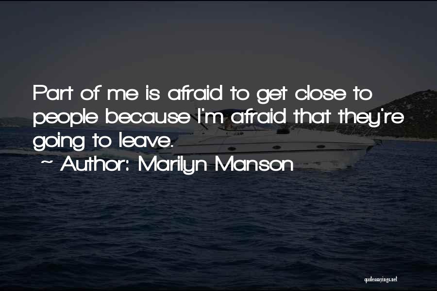 Marilyn Manson Quotes: Part Of Me Is Afraid To Get Close To People Because I'm Afraid That They're Going To Leave.