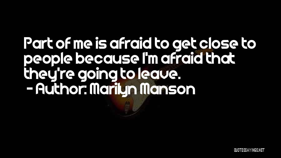 Marilyn Manson Quotes: Part Of Me Is Afraid To Get Close To People Because I'm Afraid That They're Going To Leave.