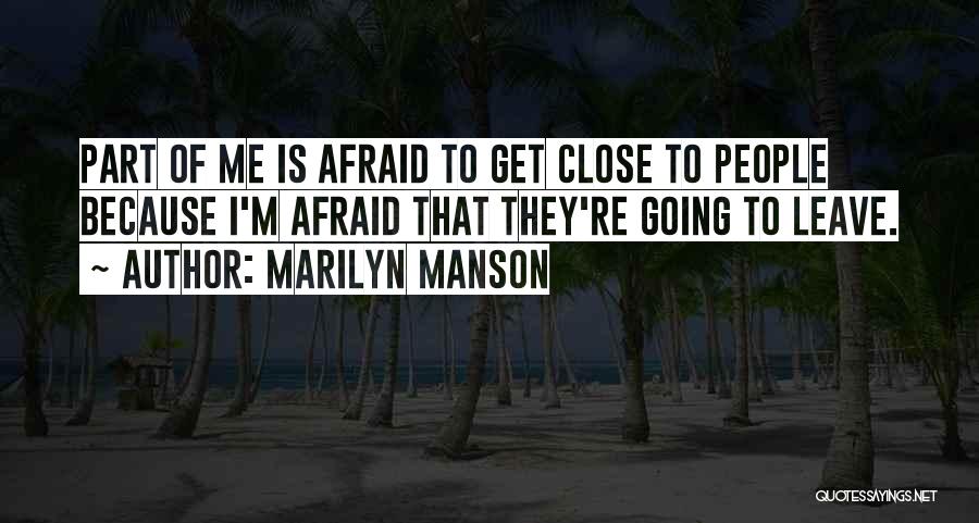 Marilyn Manson Quotes: Part Of Me Is Afraid To Get Close To People Because I'm Afraid That They're Going To Leave.