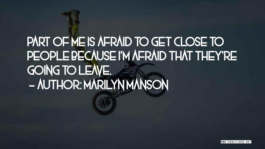 Marilyn Manson Quotes: Part Of Me Is Afraid To Get Close To People Because I'm Afraid That They're Going To Leave.