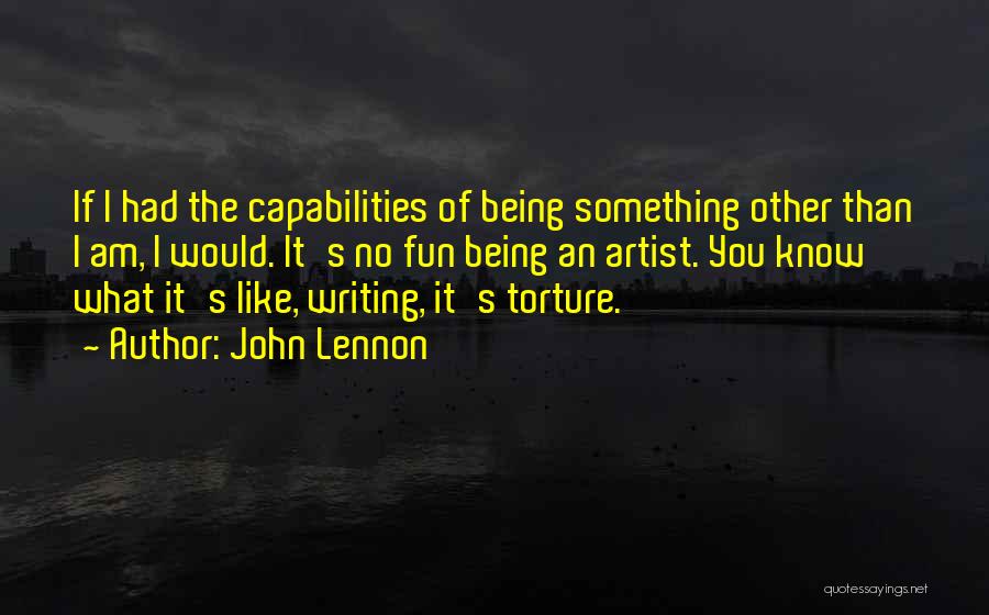 John Lennon Quotes: If I Had The Capabilities Of Being Something Other Than I Am, I Would. It's No Fun Being An Artist.