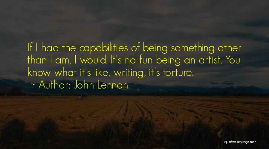 John Lennon Quotes: If I Had The Capabilities Of Being Something Other Than I Am, I Would. It's No Fun Being An Artist.