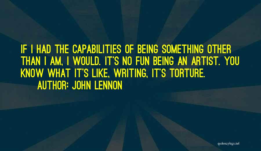 John Lennon Quotes: If I Had The Capabilities Of Being Something Other Than I Am, I Would. It's No Fun Being An Artist.