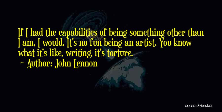 John Lennon Quotes: If I Had The Capabilities Of Being Something Other Than I Am, I Would. It's No Fun Being An Artist.