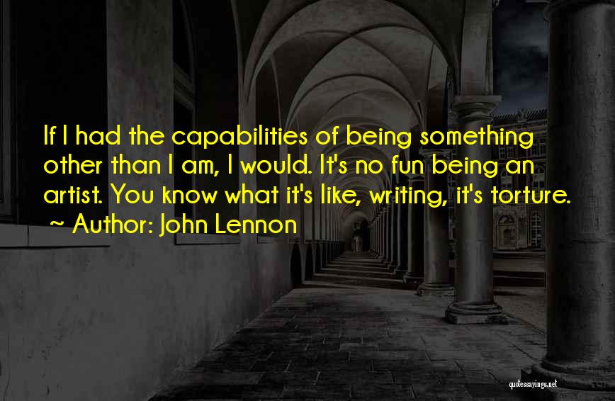 John Lennon Quotes: If I Had The Capabilities Of Being Something Other Than I Am, I Would. It's No Fun Being An Artist.